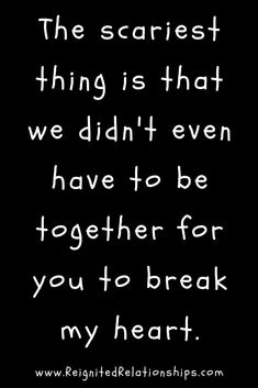 the scariest thing is that we didn't even have to be together for you to break my heart