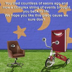 two chairs and a bike in front of a blue wall with words on it that say, you died countlessly eaons go and now a complex string of events brought