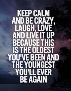 an image with the words keep calm and be crazy, laugh love and live it up because this is the oldest you've been and the youngest you'll