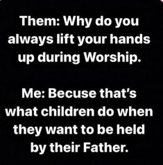 a black and white photo with the words, them why do you always lift your hands up during worship? me because that's what children do when they want to be held by their father