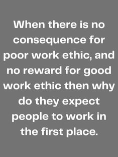 a quote that reads, when there is no consequent for poor work ethnic and no reward for good work either why do they expect people to work in the first place