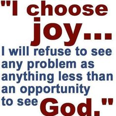 i choose joy, i will refuse to see any problem as anything less than an opportunity to see god