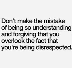 a quote that reads, don't make the mistake of being so unverstanding and forging that you overlook the fact that you're being disrespected