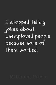 a black and white photo with the words, i stopped telling jokes about unemploy people because none of them worked