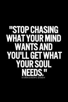 Stop chasing what your mind wants and you'll get what your soul needs . Stop Chasing, Good Quotes, Life Quotes Love, Short Inspirational Quotes, A Quote, Wise Quotes, Good Advice, Your Soul, The Words