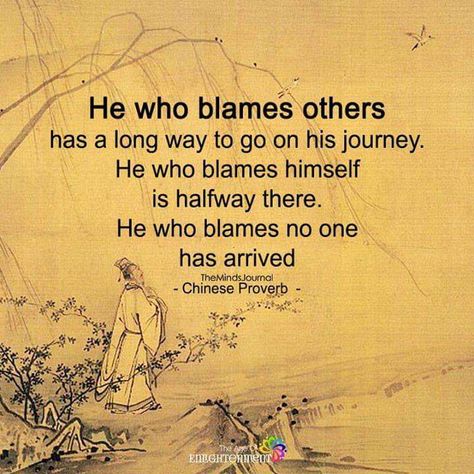 He who blames others has a long way to go on his journey. He who blames himself is halfway there. He who blames no one has arrived. -Chinese Proverb [720x720] Mind Body Soul Connection, Ancient Wisdom Quotes, December Quotes, Fifth Dimension, Chinese Proverbs, Osho Quotes, Blaming Others, Proverbs Quotes, Thinking Quotes