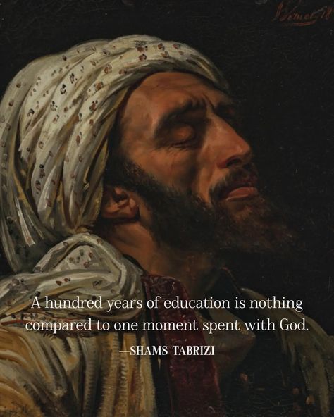 A hundred years of education is nothing compared to one moment spent with God. ~Shams Tabrizi Shaamein Quotes, 11 11 Aesthetic Quotes, Shams Tabrizi Quotes, 11 11 Aesthetic, Islamic Mysticism, 11 Aesthetic, Shams Tabrizi, Healing Tones, Rumi Love Quotes