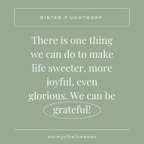 there is one thing we can do to make life sweeter, more joyful, even glorious. We can be grateful! - Dieter F Uchtdorf Lds Grateful Quotes, Lds Gratitude Quotes Thanksgiving, Lds Thankful Quotes, Thanksgiving Lds Quotes, Joy Lds Quotes, Lds Quotes On Gratitude, Lds Thanksgiving Quotes, Gratitude Lds Quotes, Dieter F Uchtdorf Quotes