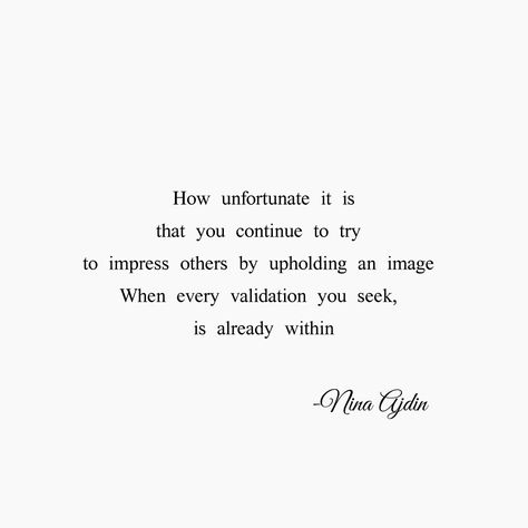 How unfortunate it is that you continue to try to impress others by upholding an image, when every validation you seek, is already within. -Nina Ajdin #poetry #poem #quotes Trying To Impress Others Quotes, Impressing Others Quotes, Validation From Others Quotes, Social Media Validation Quotes, Validation Quotes, Wisdom Scripture, Ig Quotes, Impress Quotes, Villain Quote