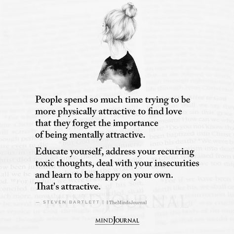 People spend so much time trying to be more physically attractive to find love that they forget the importance of being mentally attractive. Educate yourself, address your recurring toxic thoughts, deal with your insecurities and learn to be happy on your own. That’s attractive. – Steven Bartlett #lifelessons #lifequotes Physical Insecure Quotes, Be The Same Person All The Time, How To Become Mentally Attractive, How To Be Physically Attractive, How To Deal With Insecurities, Mentally Attractive, Attractive Quotes, Be Happy With Yourself, Toxic Thoughts