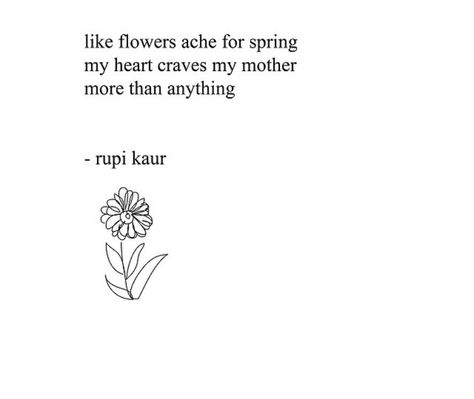 like flowers ache for spring  my heart craves my mother  more than anything  rupi kaur Rupi Kaur Poems About Mothers, Rupi Kaur Quotes Mother, Rupi Kaur Flower Quotes, Rapi Kaur Poems, Short Poems About Mothers, Quote For Mother's Day, Flower Quotes For Mom, Mom Quotes From Daughter Short, Short Poems For Mom