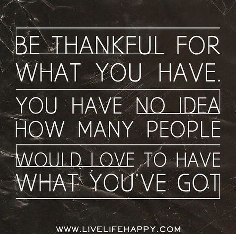 Be thankful for what you have. You have no idea how many people would love to have what you've got. | Flickr - Photo Sharing! Top Love Quotes, Live Life Happy, Thankful Quotes, Be Thankful, You Have No Idea, Quotable Quotes, The Words, Great Quotes, Live Life