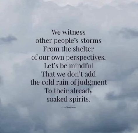 “We witness other people’s storms from the shelter of our own perspectives. Let’s be mindful that we don’t add the cold rain of judgement to their already soaked spirits.” -Liz Newman  #SimpleSunday Judgemental People, Judgmental People, Cold People, Thinking Of You Today, Cold Rain, One Day At A Time, Helping The Homeless, People Quotes, Wise Quotes