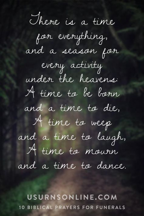 There is a time for everything, and a season for every activity under the heavens: A time to be born and a time to die, A time to weep and a time to laugh, A time to mourn and a time to dance. Bible verses and Scriptural prayers for a Christian's funeral or memorial service. There Is A Season For Everything Bible, Bible Verse For Memorial Service, Prayers For Funeral Day, Christian Poems For Funeral, Memorial Prayers, Scriptural Prayers, Memorial Verses, Funeral Poems For Mom, A Time For Everything