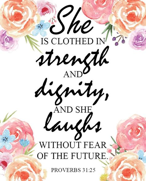 Proverbs 31:25 She is clothed in strength and dignity, and she laughs without fear of the future. Floral Printable Bible Verse For A Woman, Scripture For Strong Women, Women Of The Word Printable, She Laughs Without Fear Of The Future, She Clothed In Strength And Dignity, She Is Clothed In Strength And Dignity Quote, Tattoo For Women Quotes, Proverbs 31 Woman Quotes, Mothers Day Bible Verse