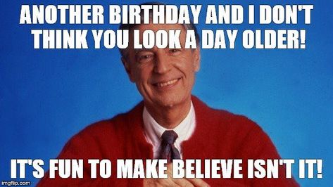 mr rogers | ANOTHER BIRTHDAY AND I DON'T THINK YOU LOOK A DAY OLDER! IT'S FUN TO MAKE BELIEVE ISN'T IT! | image tagged in mr rogers | made w/ Imgflip meme maker Hilarious Happy Birthday Humor, Happy Birthday Humorous, Happy Birthday Memes, Birthday Cousin, Funny Happy Birthday Images, Happy Birthday For Him, Funny Happy Birthday Meme, Happy Birthdays, Funny Birthday Meme