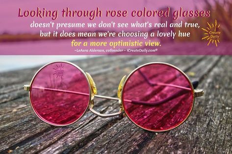 Looking through rose colored glasses doesn't presume we don't see what's real and true, but it does mean we're choosing a lovely hue for a more optimistic view. ~LeAura Alderson, cofounder - iCreateDaily.com® #LookingThroughRoseColoredGlasses #RoseColoredGlasses #RoseColoredGlassesQuotes #OptimismQuotes #SeeingThroughFilters Rose Colored Sunglasses, House Decorations Ideas, Generation Pictures, Better Instagram, Adventure Car, Cellphone Accessories, Colored Glasses, Rose Colored Glasses, Ray Ban Aviator