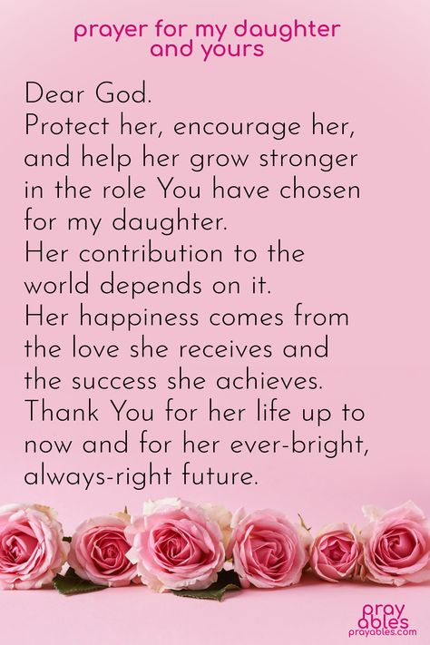 Share this Prayer for my Daughter and Yours and watch the blessings flow.   ~Dear God, Protect her, encourage her, and help her grow stronger in the role You have chosen for my daughter. Her contribution to the world depends on it. Her happiness comes from the love she receives and the success she achieves. Thank You for her life up to now and for her ever-bright, always-right future.  Please accept a gift of the Daily Prayables from prayables.com. Click the pix to sign up! Daughters Are A Blessing Quotes, Prayer For Daughter Protection, Prayer For My Daughter Healing, Prayer For Daughter Encouragement, Prayer For Your Daughter, A Prayer For My Daughter, Wishes Board, Prayer For Daughter, Prayer Before Sleep