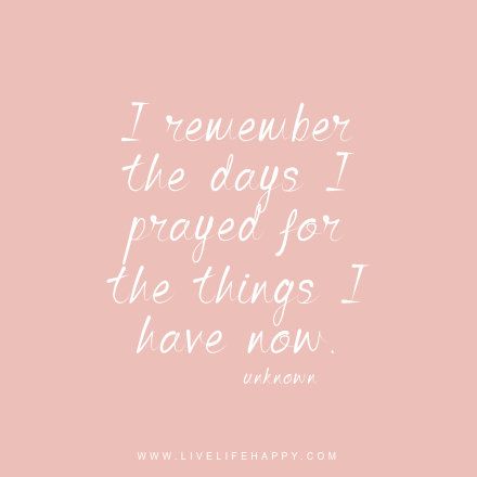 I remember the days I prayed for the things I have now. - Unknown, Live life happy quote, positive sayings, quotable posters and prints, inspirational quotes, and happiness quotations. Live Life Happy, Life Quotes Love, I Pray, The Words, Great Quotes, Christian Quotes, Live Life, The Things, Mantra