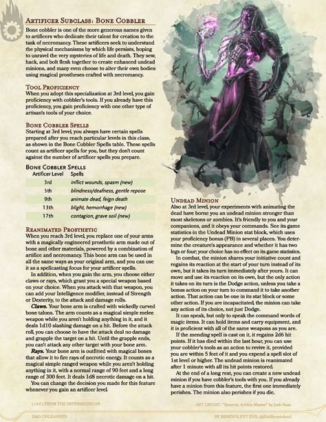 Bone Cobblers are artificers that hack, sew, and bolt their undead creations together, going so far as to craft an undead minion to aid them and an undead bone arm as a magical prosthetic and weapon. D&D Unleashed is free and fanmade. See more (including the full article for this subclass) at dndunleashed.com, or follow @EvilBenevolent on twitter for the newest updates and answers to questions. You can also find this subclass in the homebrew section on D&D Beyond! #dnd #dnd5e #dndhomebrew Dnd Magic Prosthetic Arm, Dnd Prosthetic Arm, Dnd Homebrew Classes 5e Artificer, Artificer Subclass 5e, Dnd Homebrew Subclasses 5e, Necromancy Spells, Sorcerer Subclass Homebrew, Artificer Dnd, Wizard Subclass 5e Homebrew