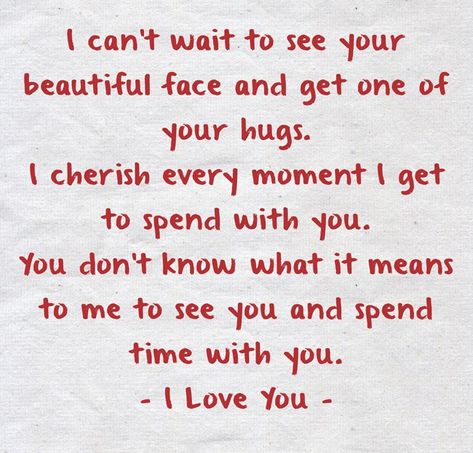 I can’t wait to see your beautiful face and get one of your hugs.I cherish every moment I get to spend with you. You don’t know what it means to me to see you and spend time with you.- I Love You - Can't Wait To Hug You, You Are Safe With Me Quotes, Waiting To See You Quotes, Can't Wait To See You Baby, I Can’t Wait To See You Quotes Love, I Can’t Wait To Cuddle With You, I Cherish You, I Can't Wait To See You, I Wish I Could See You