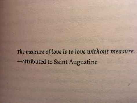 The measure of love is to love without measure - attributed to Saint Augustine #quotes #quote #love #books Love Is Suffering, Love Is Eternal Quotes, Alexander Pope Quotes Eternal Sunshine, Saint Augustine Tattoo, Recovery Poems, Augustine Quotes, Classic Love Quotes, Saint Augustine Aesthetic, Endless Love Quotes