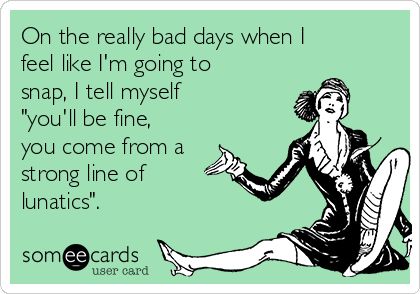 Ecard: On the really bad days when I feel like I'm going to snap, I tell myself "you'll be fine, you come from a strong line of lunatics". Right Meme, Funny Confessions, Funny News, Someecards, Bad Day, Most Expensive, Pretty Words, Make Me Smile, Tell Me