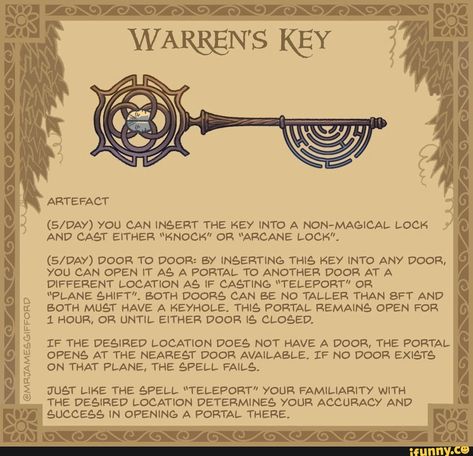 @MRIAMESGIFFORD WARREN'S KEY ARTEFACT YOU CAN INSERT THE KEY INTO A NON-MAGICAL LOCK AND CAST EITHER "KNOCK" OR "ARCANE LOCK". DOOR TO DOOR: BY INSERTING THIS KEY INTO ANY DOOR, YOU CAN OPEN IT AS A PORTAL TO ANOTHER DOOR AT A DIFFERENT LOCATION AS IF CASTING "TELEPORT" OR "PLANE SHIFT". BOTH DOORS CAN BE NO TALLER THAN SFT AND BOTH MUST HAVE A KEYHOLE. THIS PORTAL REMAINS OPEN FOR HOUR, OR UNTIL EITHER DOOR IS CLOSED. IF THE DESIRED LOCATION DOES NOT HAVE A DOOR, THE PORTAL OPENS AT THE NEAREST Open Door Illustration, Ttrpg Ideas, Door Illustration, Magical Objects, Hyrule Castle, Dungeon Master's Guide, Dungeons And Dragons 5e, D D Items, Dnd 5e Homebrew