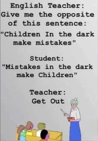 English Teacher: Give me the opposite of this sentence: "Children In the dark make mistakes" Student: "Mistakes in the dark make Children" Teacher: Get Out – popular memes on the site ifunny.co Abgedrehter Humor, English Jokes, School Quotes Funny, School Jokes, Funny Texts Jokes, Funny School Jokes, Funny Minion Quotes, Text Jokes, Latest Funny Jokes