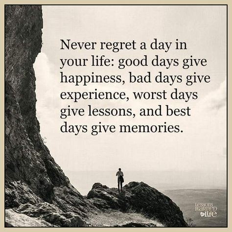 Never Regret A Day In Your Life Good Days Give Happiness Bad Days Give Experience Worst Days Give Lessons And Best Days Give Memories Anniversary Quotes, Quotable Quotes, A Quote, Positive Thoughts, Meaningful Quotes, The Words, Great Quotes, Wisdom Quotes, Mantra