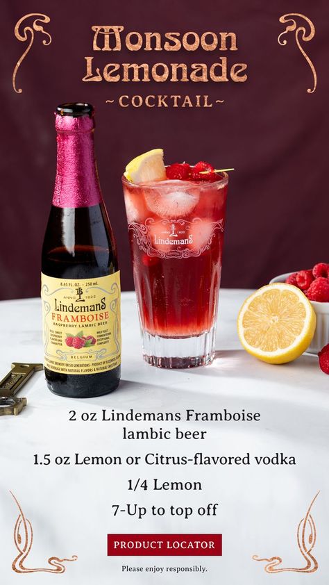 This Monsoon Lemonade features Lindemans Framboise, a perfect blend of Belgian lambic beer & fresh raspberry juice w/ a softly tart & sweet taste. Perfect for those summer weekend afternoons that you don't want to end! Ingredients 2 oz Lindemans Framboise Raspberry lambic 1.5 oz Lemon or Citrus-flavored vodka 1/4 lemon 7-Up to top off Directions 1. Muddle vodka & lemon together in a shaker 2. Add Lindemans Framboise lambic beer 3. Pour into a highball glass over ice 4. Top off w/ 7-up Raspberry Juice, Vodka Lemon, Fruity Cocktail, Lemonade Cocktail, Happy Hour Cocktails, 7 Up, Themed Drinks, Fruity Cocktails, Beer Brewery