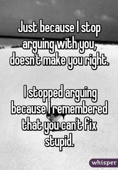 Just because I stop arguing with you, doesn't make you right.   I stopped arguing because I remembered that you can't fix stupid.: Arguing Quotes, Stop Arguing, Crazy Quotes, Sarcastic Quotes Funny, Advice Quotes, People Quotes, Sarcastic Quotes, True Words, Just Because