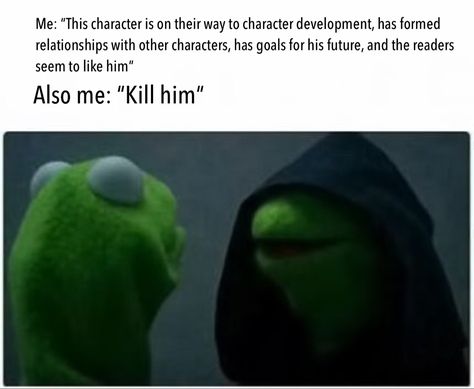 Picture: two Kermit the Frog, who look at each other. One with a dark hood over his head and half his face hidden.
Text: Me: “This character is on their way to character development, has formed relationships with other characters, has goals for his future, and the readers seems to like him“ 
Also me: “Kill him“ Author Humor, Funny Writing, Writer Memes, Writer Humor, Writing Memes, Writer Tips, I Am A Writer, Word Nerd, Writers Block