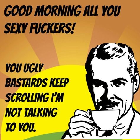 Good morning to you sexy f***** you ugly bastards keep scrolling am NOT talking to you Morning Memes, Coffee Funny, Morning Quotes Funny, Good Morning Funny, Funny Quotes For Teens, Good Morning Picture, Morning Humor, Morning Pictures, Twisted Humor