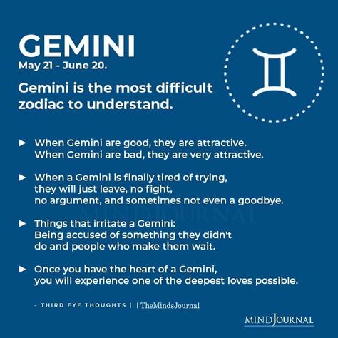 GEMINI(May 21 – June 20)Gemini is the most difficult zodiac to understand. When Gemini are good, they are attractive. When Gemini are bad, they are very attractive. When a Gemini is finally tired of trying, they will just leave, no fight, no argument, and sometimes not even a goodbye. Things that irritate a Gemini: Being accused of something they didn’t do and people who make them wait. Once you have the heart of a Gemini, you will experience one of the deepest loves possible. #geminipersonality Gemini People, Gemini Zodiac Quotes, June Gemini, Gemini Compatibility, Gemini Personality, Gemini Symbol, Gemini And Scorpio, Gemini Traits, Gemini Girl