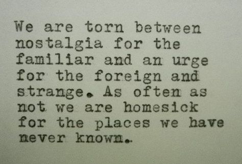 Wanderlust, We are Torn between Nostalgia for the Familiar and an Urge for the Foreign and Strange.  As often as not We are Homesick for the Places We have Never Known. Wanderlust Meaning, Homesick Quotes, Wanderlust Quote, Now Quotes, Wanderlust Quotes, Atticus, Natural Treatments, New People, Poetry Quotes