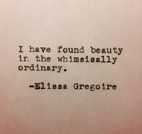 "I have found beauty in the whimsically ordinary" Elissa Gregoire quote Ordinary Quotes Life, Find Beauty In Everything Quotes, Ordinary Quotes, You Find Beauty In Ordinary Things, Whimsical Quotes, Fairytale Quotes Magic, Beauty In The Ordinary Quotes, Living In A Fairytale Quotes, I Want The Fairytale Quotes