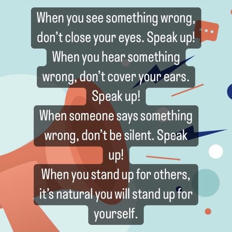 When you see something wrong, don’t close your eyes. Speak up! When you hear something wrong, don’t cover your ears. Speak up! When someone says something wrong, don’t be silent. Speak up! When you stand up for others, it’s natural you will stand up for yourself. Speak Up Quotes, Eyes Speak, Be Silent, Stand Up For Yourself, Up Quotes, Confidence Building, Say Something, Close Your Eyes, When Someone