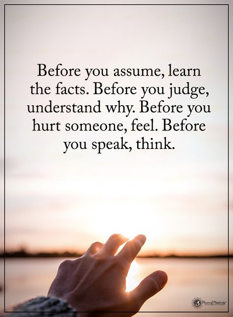 Before you assume, learn the facts. Before you judge, understand why. Before you hurt someone, feel. Before you speak, think.  #powerofpositivity #positivewords  #positivethinking #inspirationalquote #motivationalquotes #quotes #life #love #hope #faith #r Assuming Quotes, Judge Quotes, Education Positive, Quotes Deep Meaningful, Power Of Positivity, Positive Messages, People Quotes, Thoughts And Feelings, Inspirational Quote