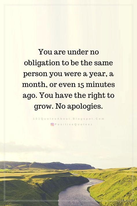 Quotes You are under no obligation to be the same person you were a year, a month, or even 15 minutes ago. You have the right to grow. No apologies. No Apologies Quotes, No Apology Quotes, A Year Ago Quotes Change, Growing As A Person Quotes, A Year Ago Quotes, Obligation Quotes, Apologizing Quotes, Growing Quotes, No Apologies