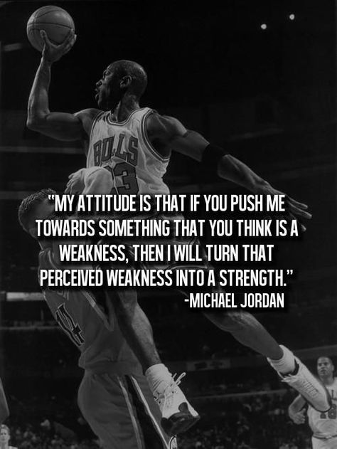 My attitude is that if you push me towards something that you think is a weakness, then I will turn that perceived weakness into a strength.” ~ Michael Jordan Basketball Quotes Inspirational, Player Quotes, Michael Jordan Quotes, Jordan Quotes, Athlete Quotes, Basketball Quotes, Sport Inspiration, Jordan Basketball, Sport Quotes