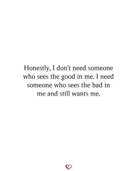 Honestly, I don't need someone who sees the good in me. I need someone who sees the bad in me and still wants me. When U Need Someone The Most, Need Love Quotes, Love Is Unconditional, Unconditional Love Quotes, Someone To Love Me, Seeing Quotes, Circle Mehndi, I Want Love, True Love Is