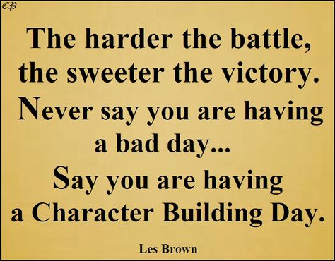 The harder the battle, the sweeter the victory. Regardless of what happens to you, never say you are having a bad day...say you are having a character building day. Les Brown Good Judge Of Character Quote, Character Building Day Quotes, Building Character Quotes, Motivation After A Bad Day, Quotes About Bad Habits, Poor Leadership Quotes, Victory Quotes, Les Brown Quotes, Morning Mindset