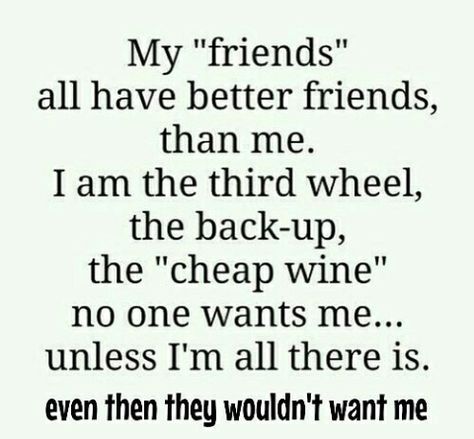 My "friends" all have better friends, than me. I am the third wheel, the back-up, the "cheap wine" no one wants me... unless I'm all there is. even then they wouldn't want me Im No Ones Best Friend, 2nd Choice Quotes Friends, Being The 3rd Friend, The Third Wheel Friend, I’m A Terrible Friend, Third Wheel Friendship Quotes, I’m No One’s Best Friend, I Want Real Friends, Always The Third Wheel Friends