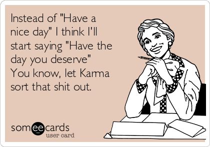 Instead of "Have a nice day" I think I'll start saying "Have the day you deserve" You know, let Karma sort that shit out. Funny News, Sarcasm Humor, Memes Humor, E Card, Ecards Funny, Work Humor, Love Live, Someecards, Funny Cards