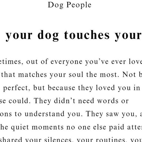 R. M. Drake on Instagram: "When your dog touches your soul, it’s like they see a part of you no one else does. They don’t need to fix anything, but their presence alone makes everything lighter. 

It’s not just love—it’s an understanding that goes deeper, a bond that stays with you, quietly reminding you that you’re never truly alone.

Dog People is now available via the link in my bio." Dog Poems Love, Dog Saved Me Quotes, Deep Dog Quotes, Dogs Quotes Meaningful, Dog Love Quotes Unconditional, Dog Lover Quotes Feelings, Dog People Quotes, Soul Dog Quotes, Loyal Quotes