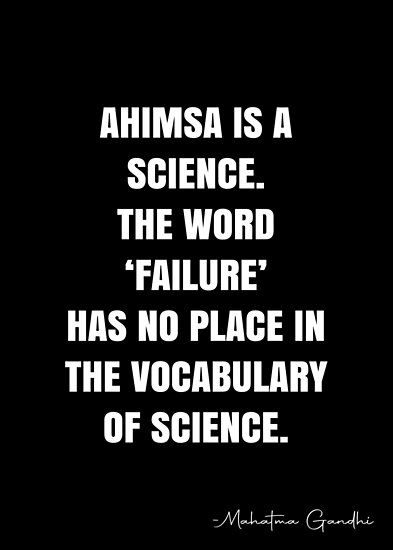 Ahimsa is a science. The word ‘failure’ has no place in the vocabulary of science. – Mahatma Gandhi Quote QWOB Collection. Search for QWOB with the quote or author to find more quotes in my style… • Millions of unique designs by independent artists. Find your thing. Maxwell Maltz Quotes, Maxwell Maltz, Mahatma Gandhi Quotes, White Quote, Gandhi Quotes, More Quotes, Self Image, Mahatma Gandhi, Quote Posters