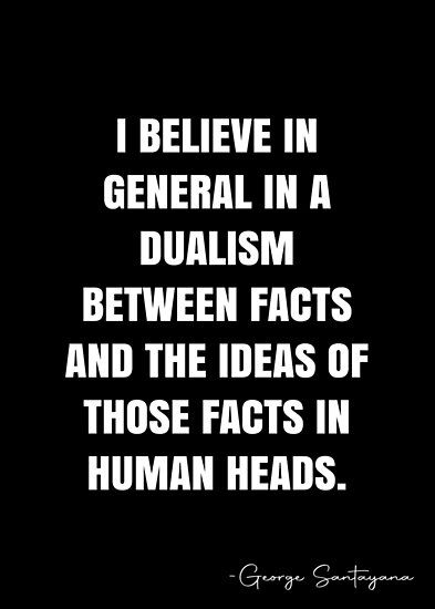 I believe in general in a dualism between facts and the ideas of those facts in human heads. – George Santayana Quote QWOB Collection. Search for QWOB with the quote or author to find more quotes in my style… • Millions of unique designs by independent artists. Find your thing. George Santayana Quotes, George Santayana, White Quote, Human Head, More Quotes, Unique Words, Quote Posters, Sale Poster, Philosophy