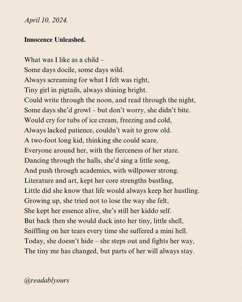 Day 10 of NaPoWriMo ⏩👉 I’m posting a day late because I work during the day and write post working hours. Hence, I tend to share my writing the next day. Anyhoo, this poem reflects on my journey from childhood to adulthood, as I describe my characteristics and traits as a child and acknowledge the changes and developments that come with growing up. Ultimately, I hope to celebrate the idea of staying true to oneself and retaining certain aspects of one’s childhood self even as we mature and ... Growing Up Poems, Poems On Childhood, Poems About Childhood, Poetry About Childhood, Poem About Adolescence, Poems About Growing Up, Poems About Childhood Nostalgia, Childhood Poem, Unrealized Potential Poem