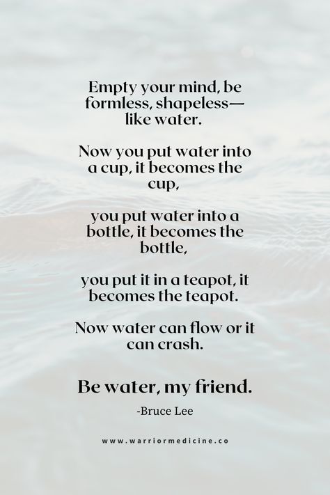 Be Like Water Bruce Lee inspirational quote about life Be Like Water Quote Bruce Lee, Flow Like Water Quotes, Movement Is Life Quote, Be Like Water Bruce Lee, How To Be Open Minded, Be Flexible Quotes, Be Like Water Quote, Creative Mind Quotes, Bruce Lee Be Like Water